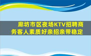 廊坊市区夜场KTV招聘商务客人素质好亲招亲带稳定
